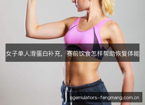 女子单人滑蛋白补充，赛前饮食怎样帮助恢复体能