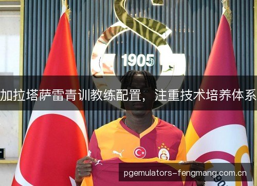 加拉塔萨雷青训教练配置，注重技术培养体系