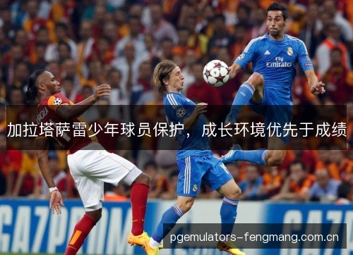 加拉塔萨雷少年球员保护，成长环境优先于成绩