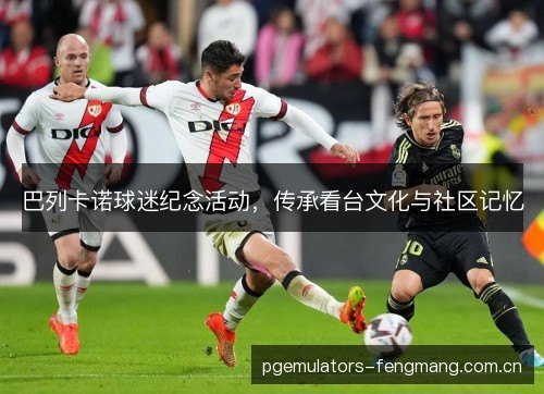 巴列卡诺球迷纪念活动，传承看台文化与社区记忆