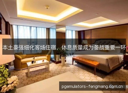 本土豪强细化客场住宿,休息质量成为备战重要一环 本土豪强细化客场住宿,休息质量成为备战重要一环