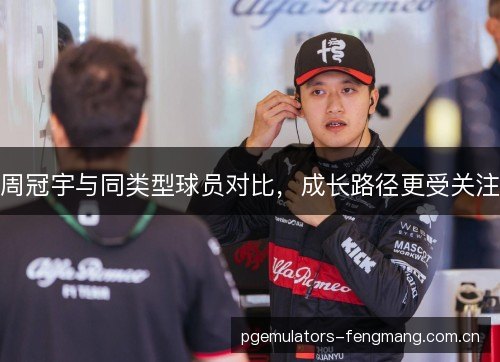 周冠宇与同类型球员对比，成长路径更受关注