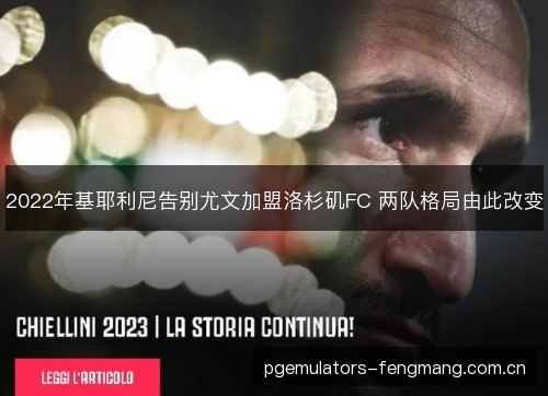 2022年基耶利尼告别尤文加盟洛杉矶FC 两队格局由此改变